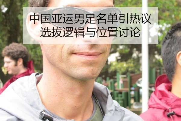 中国亚运男足名单引热议 选拔逻辑与位置讨论